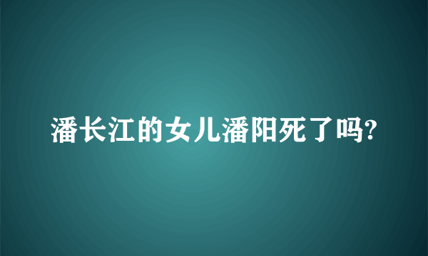 潘长江的女儿潘阳死了吗?