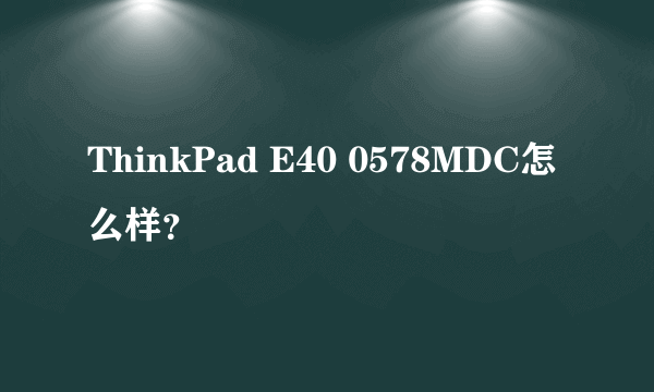 ThinkPad E40 0578MDC怎么样？