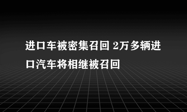 进口车被密集召回 2万多辆进口汽车将相继被召回