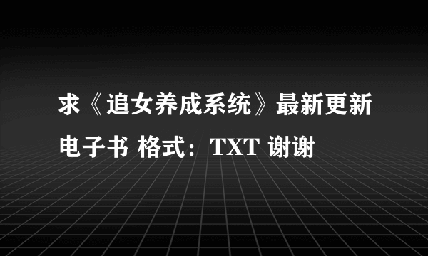 求《追女养成系统》最新更新电子书 格式：TXT 谢谢