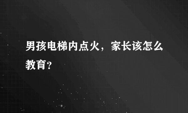 男孩电梯内点火，家长该怎么教育？