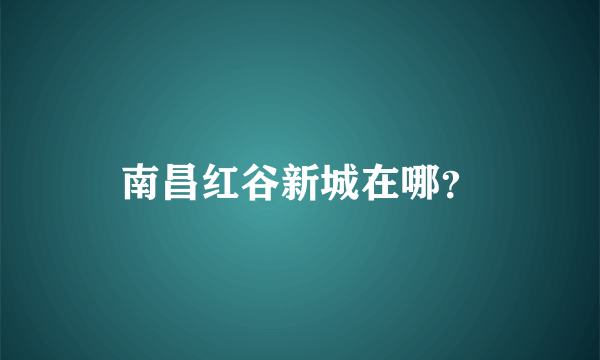 南昌红谷新城在哪？