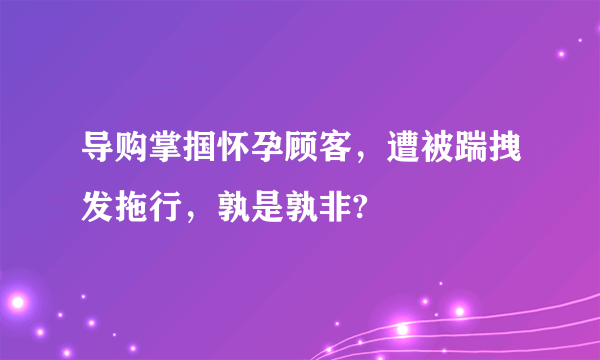 导购掌掴怀孕顾客，遭被踹拽发拖行，孰是孰非?