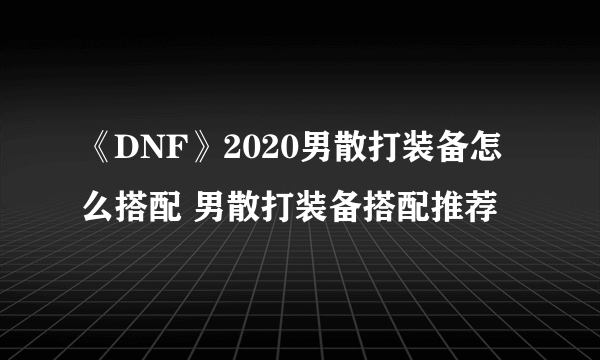 《DNF》2020男散打装备怎么搭配 男散打装备搭配推荐