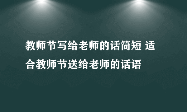 教师节写给老师的话简短 适合教师节送给老师的话语