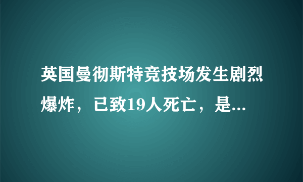 英国曼彻斯特竞技场发生剧烈爆炸，已致19人死亡，是恐袭么？