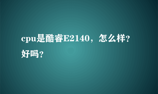 cpu是酷睿E2140，怎么样？好吗？