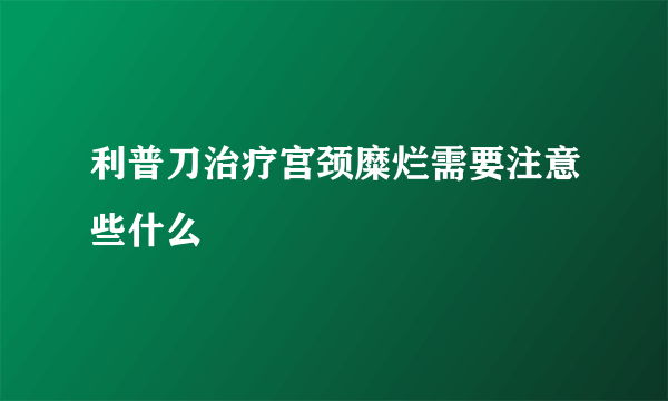 利普刀治疗宫颈糜烂需要注意些什么