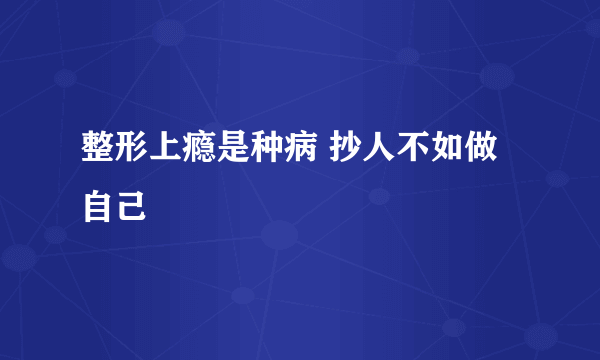 整形上瘾是种病 抄人不如做自己