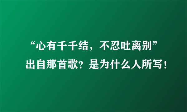 “心有千千结，不忍吐离别”出自那首歌？是为什么人所写！