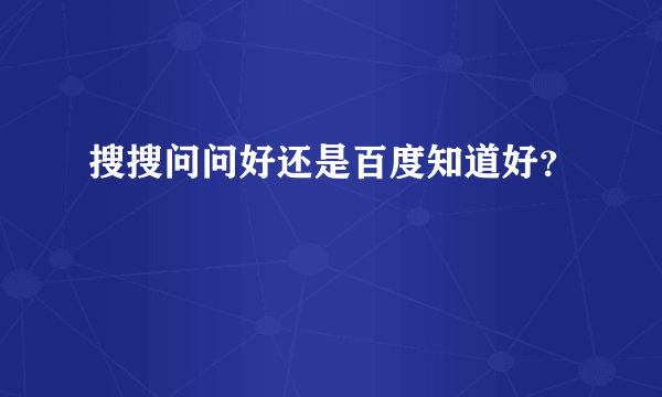 搜搜问问好还是百度知道好？