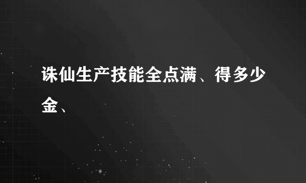 诛仙生产技能全点满、得多少金、