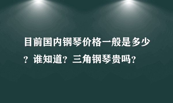 目前国内钢琴价格一般是多少？谁知道？三角钢琴贵吗？