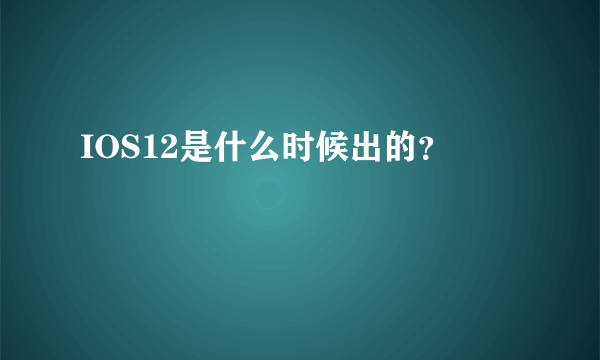 IOS12是什么时候出的？