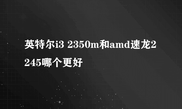 英特尔i3 2350m和amd速龙2 245哪个更好