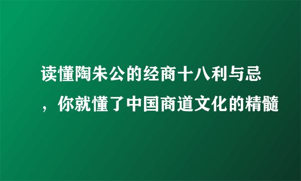 读懂陶朱公的经商十八利与忌，你就懂了中国商道文化的精髓