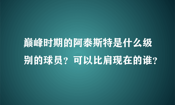 巅峰时期的阿泰斯特是什么级别的球员？可以比肩现在的谁？