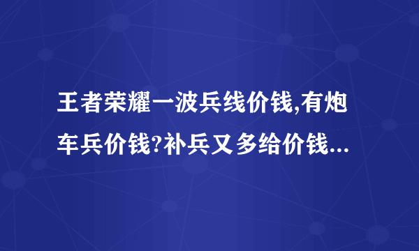 王者荣耀一波兵线价钱,有炮车兵价钱?补兵又多给价钱,2个人在下路会影响钱的多少吗?专业的来