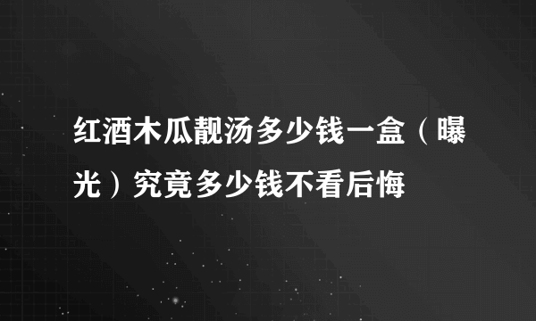 红酒木瓜靓汤多少钱一盒（曝光）究竟多少钱不看后悔