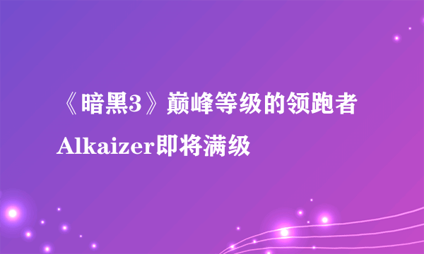 《暗黑3》巅峰等级的领跑者 Alkaizer即将满级