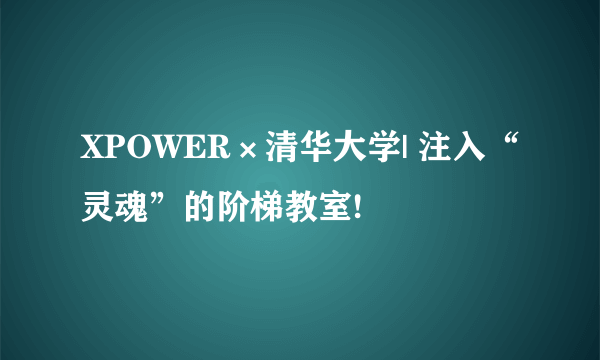 XPOWER×清华大学| 注入“灵魂”的阶梯教室!