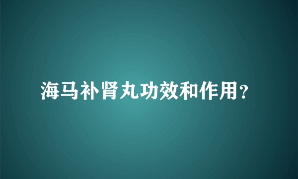 海马补肾丸功效和作用？