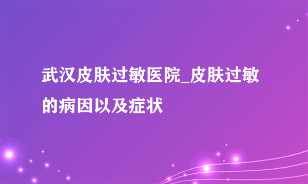 武汉皮肤过敏医院_皮肤过敏的病因以及症状