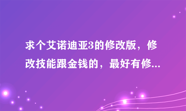 求个艾诺迪亚3的修改版，修改技能跟金钱的，最好有修改属性的，还有增加爆率的那种。非常感谢！