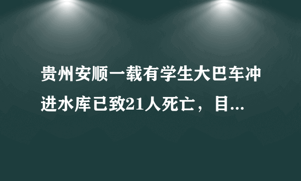 贵州安顺一载有学生大巴车冲进水库已致21人死亡，目前救援情况如何？