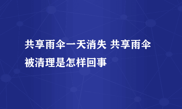 共享雨伞一天消失 共享雨伞被清理是怎样回事