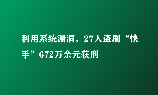 利用系统漏洞，27人盗刷“快手”672万余元获刑