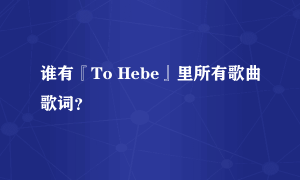 谁有『To Hebe』里所有歌曲歌词？