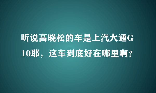 听说高晓松的车是上汽大通G10耶，这车到底好在哪里啊？