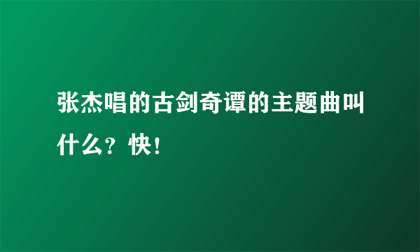 张杰唱的古剑奇谭的主题曲叫什么？快！