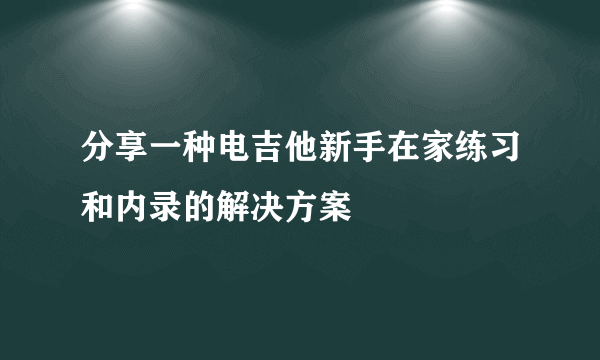 分享一种电吉他新手在家练习和内录的解决方案