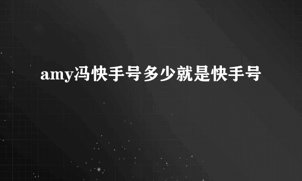 amy冯快手号多少就是快手号