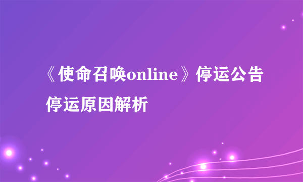 《使命召唤online》停运公告 停运原因解析