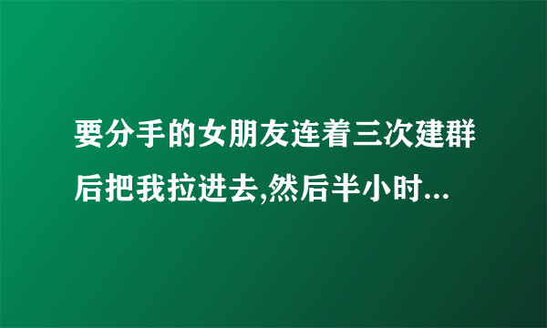 要分手的女朋友连着三次建群后把我拉进去,然后半小时后解散群,什么意思