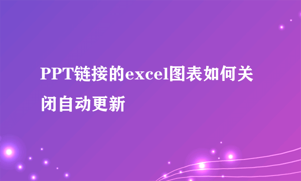 PPT链接的excel图表如何关闭自动更新