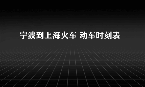 宁波到上海火车 动车时刻表