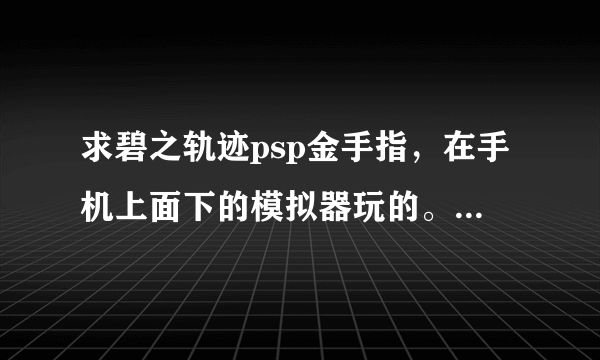 求碧之轨迹psp金手指，在手机上面下的模拟器玩的。顺便告诉下怎么用。