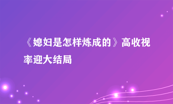 《媳妇是怎样炼成的》高收视率迎大结局