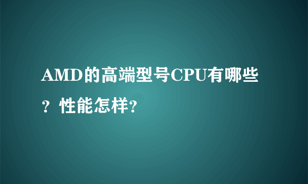 AMD的高端型号CPU有哪些？性能怎样？