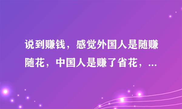 说到赚钱，感觉外国人是随赚随花，中国人是赚了省花，什么原因导致的？