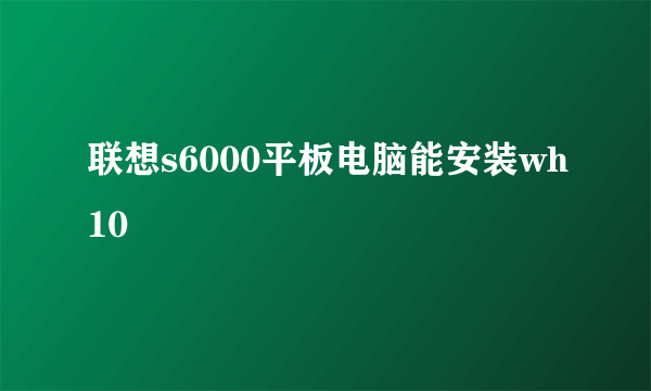 联想s6000平板电脑能安装wh10