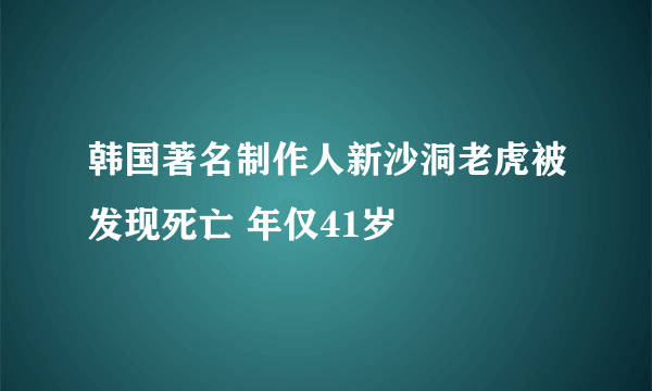 韩国著名制作人新沙洞老虎被发现死亡 年仅41岁