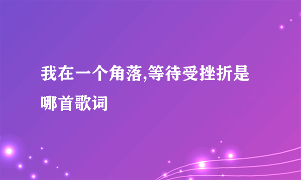 我在一个角落,等待受挫折是哪首歌词