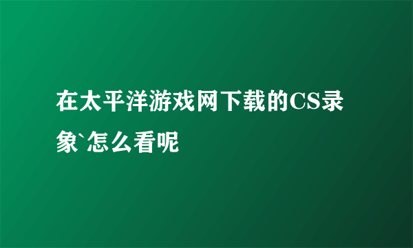 在太平洋游戏网下载的CS录象`怎么看呢