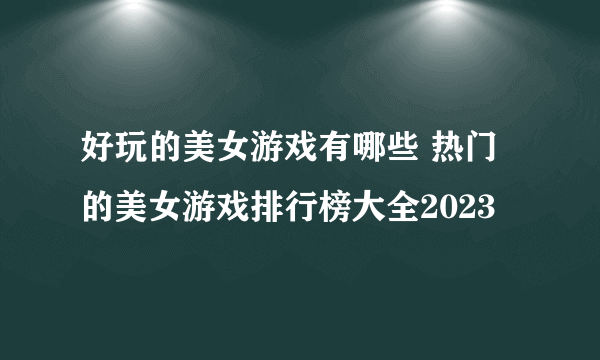 好玩的美女游戏有哪些 热门的美女游戏排行榜大全2023