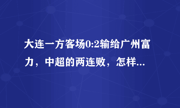 大连一方客场0:2输给广州富力，中超的两连败，怎样评价这场比赛？